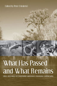 Title: What Has Passed and What Remains: Oral Histories of Northern Arizona's Changing Landscapes, Author: Peter Friederici