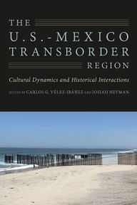 Title: The U.S.-Mexico Transborder Region: Cultural Dynamics and Historical Interactions, Author: Carlos G. Vélez-Ibáñez