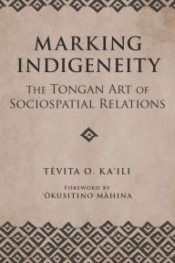 Title: Marking Indigeneity: The Tongan Art of Sociospatial Relations, Author: Tevita O. Ka'ili