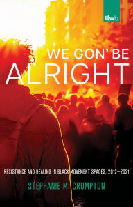 Title: We Gon' Be Alright: Resistance and Healing in Black Movement Spaces, 2012­-2021, Author: Stephanie M. Crumpton