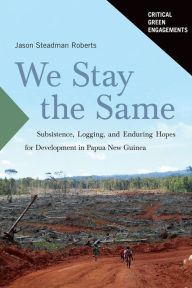 Title: We Stay the Same: Subsistence, Logging, and Enduring Hopes for Development in Papua New Guinea, Author: Jason Roberts
