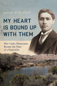 Title: My Heart Is Bound Up with Them: How Carlos Montezuma Became the Voice of a Generation, Author: David Martínez