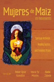 Title: Mujeres de Maiz en Movimiento: Spiritual Artivism, Healing Justice, and Feminist Praxis, Author: Amber Rose González
