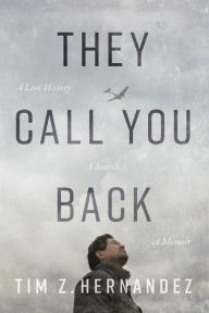 Title: They Call You Back: A Lost History, A Search, A Memoir, Author: Tim Z. Hernandez