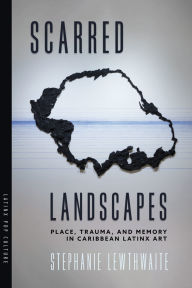 Title: Scarred Landscapes: Place, Trauma, and Memory in Caribbean Latinx Art, Author: Stephanie Lewthwaite