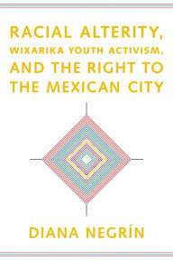 Title: Racial Alterity, Wixarika Youth Activism, and the Right to the Mexican City, Author: Diana Negrín