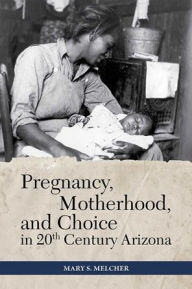 Title: Pregnancy, Motherhood, and Choice in Twentieth-Century Arizona, Author: Mary S. Melcher