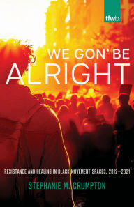 Title: We Gon' Be Alright: Resistance and Healing in Black Movement Spaces, 2012­-2021, Author: Stephanie M. Crumpton