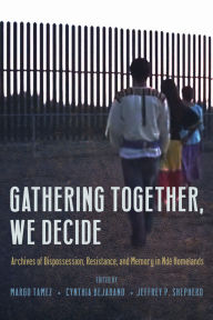 Title: Gathering Together, We Decide: Archives of Dispossession, Resistance, and Memory in Ndé Homelands, Author: Margo Tamez