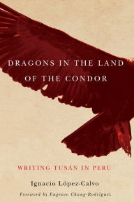 Title: Dragons in the Land of the Condor: Writing Tusán in Peru, Author: Ignacio López-Calvo