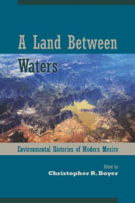 Title: A Land Between Waters: Environmental Histories of Modern Mexico, Author: Christopher R. Boyer