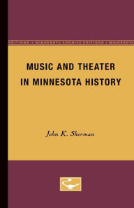 Title: Music and Theater in Minnesota History, Author: John K. Sherman