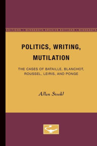 Title: Politics, Writing, Mutilation: The Cases of Bataille, Blanchot, Roussel, Leiris, and Ponge, Author: Allan Stoekl