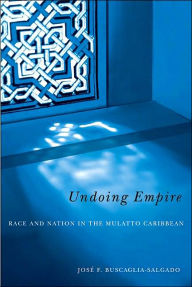 Title: Undoing Empire: Race And Nation In The Mulatto Caribbean, Author: Jose F. Buscaglia-Salgado