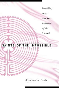 Title: Saints Of The Impossible: Bataille, Weil, And The Politics Of The Sacred, Author: Alexander Irwin