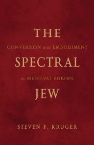 Title: The Spectral Jew: Conversion and Embodiment in Medieval Europe, Author: Steven F. Kruger