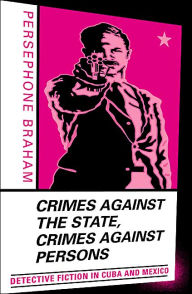 Title: Crimes against the State, Crimes against Persons: Detective Fiction in Cuba and Mexico, Author: Persephone Braham