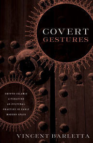 Title: Covert Gestures: Crypto-Islamic Literature as Cultural Practice in Early Modern Spain, Author: Vincent Barletta