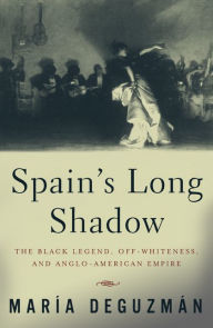 Title: Spain's Long Shadow: The Black Legend, Off-Whiteness, and Anglo-American Empire / Edition 1, Author: Maria DeGuzman