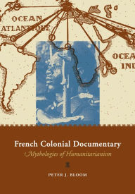 Title: French Colonial Documentary: Mythologies of Humanitarianism, Author: Peter J. Bloom
