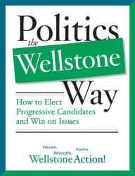 Title: Politics the Wellstone Way: How to Elect Progressive Candidates and Win on Issues, Author: Wellstone Action Wellstone Action Wellstone Action Wellstone Action
