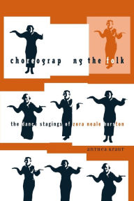 Title: Choreographing the Folk: The Dance Stagings of Zora Neale Hurston, Author: Anthea Kraut