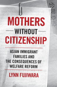Title: Mothers without Citizenship: Asian Immigrant Families and the Consequences of Welfare Reform, Author: Lynn Fujiwara