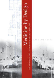 Title: Medicine by Design: The Architect and the Modern Hospital, 1893-1943, Author: Annmarie Adams