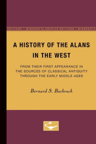 Title: A History of the Alans in the West: From Their First Appearance in the Sources of Classical Antiquity through the Early Middle Ages, Author: Bernard S. Bachrach