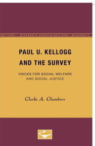 Title: Paul U. Kellogg and the Survey: Voices for Social Welfare and Social Justice, Author: Clarke A. Chambers