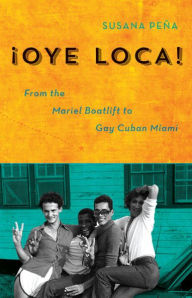 Title: Oye Loca: From the Mariel Boatlift to Gay Cuban Miami, Author: Susana Peña