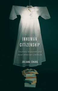 Title: Inhuman Citizenship: Traumatic Enjoyment and Asian American Literature, Author: Juliana Chang