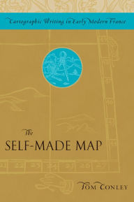 Title: The Self-Made Map: Cartographic Writing in Early Modern France, Author: Tom Conley