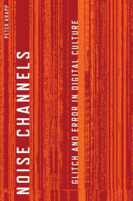 Title: Noise Channels: Glitch and Error in Digital Culture, Author: Peter Krapp