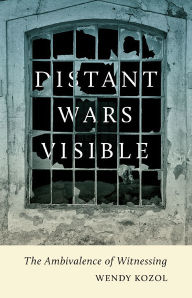 Title: Distant Wars Visible: The Ambivalence of Witnessing, Author: Wendy Kozol