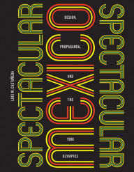 Title: Spectacular Mexico: Design, Propaganda, and the 1968 Olympics, Author: Luis M. Castañeda