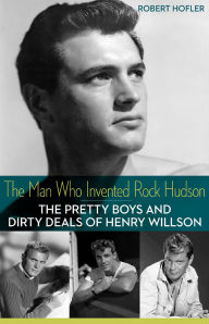 Title: The Man Who Invented Rock Hudson: The Pretty Boys and Dirty Deals of Henry Willson, Author: Robert Hofler