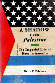 Title: A Shadow over Palestine: The Imperial Life of Race in America, Author: Keith P. Feldman