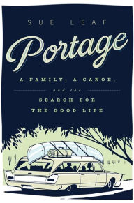 Title: Portage: A Family, a Canoe, and the Search for the Good Life, Author: Sue Leaf