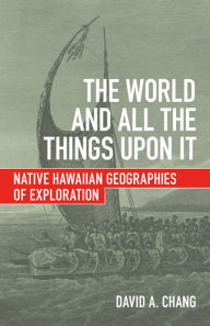 Title: The World and All the Things upon It: Native Hawaiian Geographies of Exploration, Author: David A. Chang