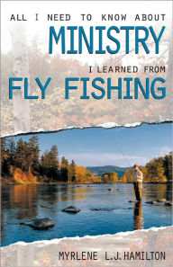 Title: All I Need to Know About Ministry I Learned from Fly Fishing, Author: Myrlene L. J. Hamilton