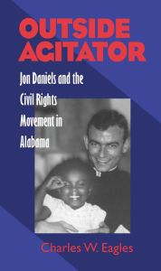 Title: Outside Agitator: Jon Daniels and the Civil Rights Movement in Alabama / Edition 1, Author: Charles Eagles