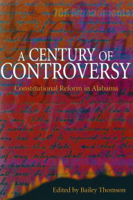 Title: A Century of Controversy: Constitutional Reform in Alabama, Author: H. Bailey Thomson