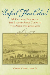 Title: Unfurl Those Colors!: McClellan, Sumner, and the Second Army Corps in the Antietam Campaign / Edition 2, Author: Marion V. Armstrong Jr.