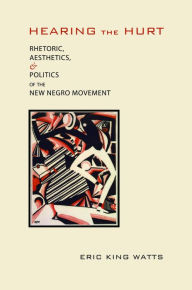 Title: Hearing the Hurt: Rhetoric, Aesthetics, and Politics of the New Negro Movement, Author: Eric King Watts Ph.D.