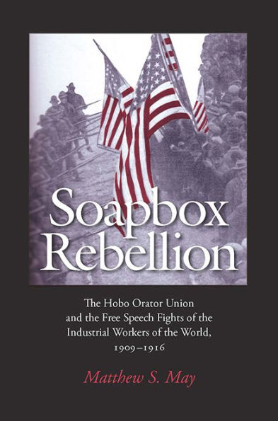 Soapbox Rebellion: The Hobo Orator Union and the Free Speech Fights of the Industrial Workers of the World, 1909-1916