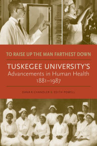 Title: To Raise Up the Man Farthest Down: Tuskegee University's Advancements in Human Health, 1881-1987, Author: Dana R. Chandler