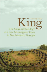 Title: King: The Social Archaeology of a Late Mississippian Town in Northwestern Georgia, Author: David Hally