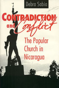 Title: Contradiction and Conflict: The Popular Church in Nicaragua, Author: Debra Sabia