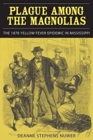 Title: Plague Among the Magnolias: The 1878 Yellow Fever Epidemic in Mississippi / Edition 1, Author: Deanne Stephens Nuwer